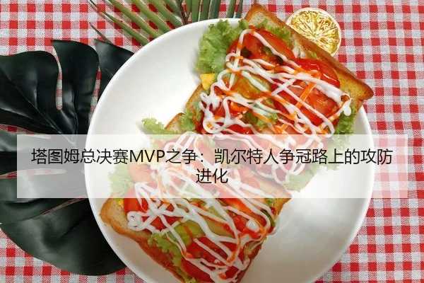 塔图姆总决赛MVP之争：凯尔特人争冠路上的攻防进化
