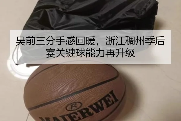 吴前三分手感回暖，浙江稠州季后赛关键球能力再升级