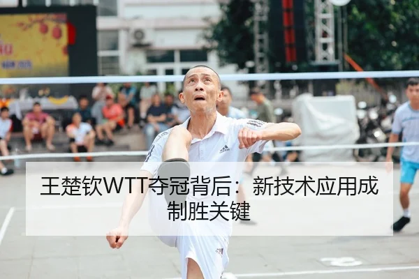 王楚钦WTT夺冠背后：新技术应用成制胜关键