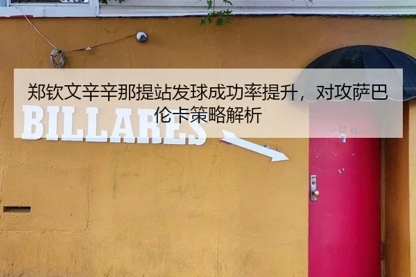 郑钦文辛辛那提站发球成功率提升，对攻萨巴伦卡策略解析