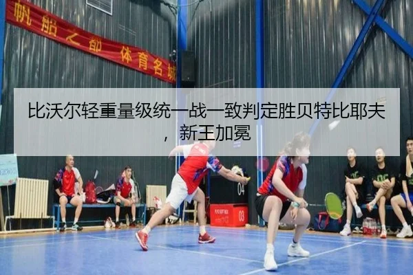 比沃尔轻重量级统一战一致判定胜贝特比耶夫，新王加冕