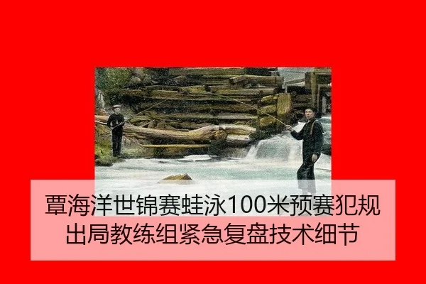 覃海洋世锦赛蛙泳100米预赛犯规出局教练组紧急复盘技术细节