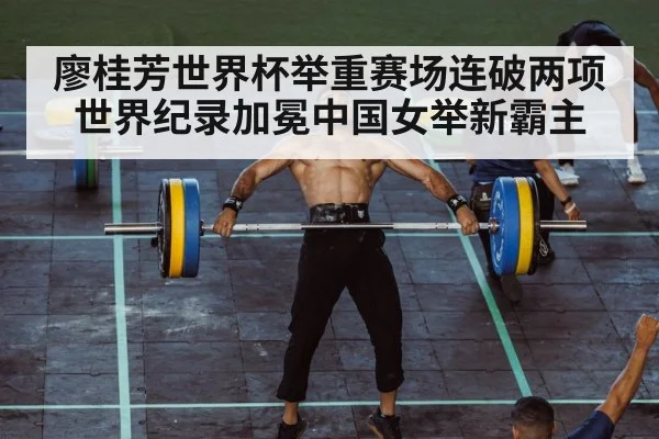 廖桂芳世界杯举重赛场连破两项世界纪录加冕中国女举新霸主