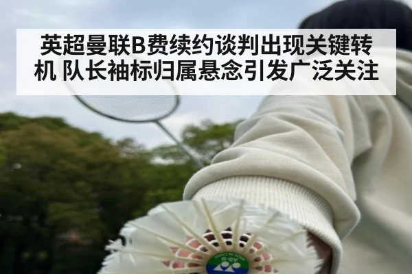 英超曼联B费续约谈判出现关键转机 队长袖标归属悬念引发广泛关注