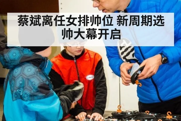 蔡斌离任女排帅位 新周期选帅大幕开启